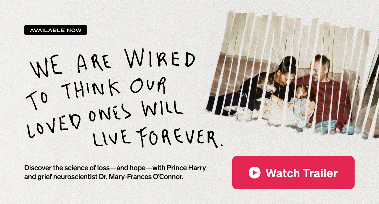 We are wired to think our loved ones will live forever. Discover the science of loss—and hope—with Prince Harry and grief neuroscientist Dr. Mary-Frances O’Connor. Available now. Watch the trailer.